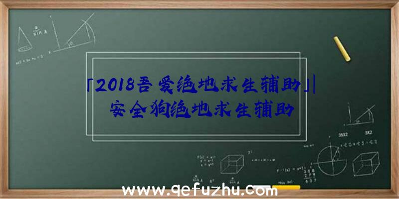 「2018吾爱绝地求生辅助」|安全狗绝地求生辅助